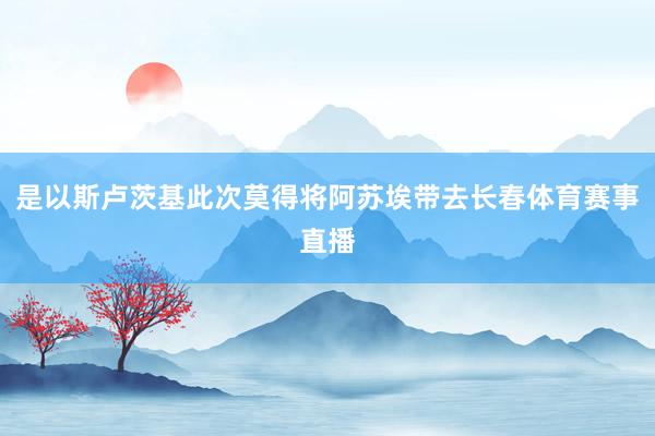 是以斯卢茨基此次莫得将阿苏埃带去长春体育赛事直播