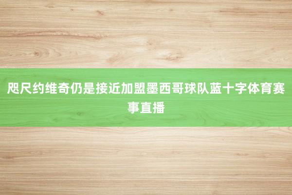 咫尺约维奇仍是接近加盟墨西哥球队蓝十字体育赛事直播