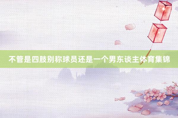 不管是四肢别称球员还是一个男东谈主体育集锦