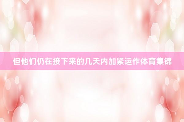 但他们仍在接下来的几天内加紧运作体育集锦