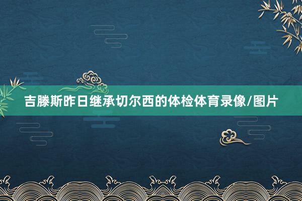 吉滕斯昨日继承切尔西的体检体育录像/图片