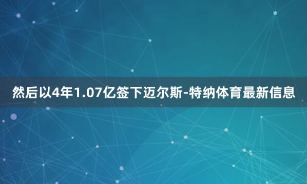 然后以4年1.07亿签下迈尔斯-特纳体育最新信息