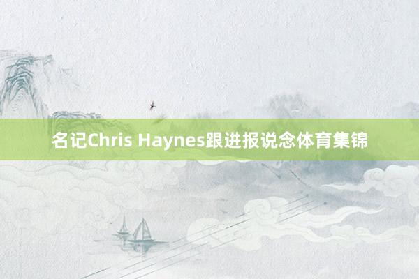 名记Chris Haynes跟进报说念体育集锦