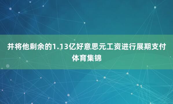 并将他剩余的1.13亿好意思元工资进行展期支付体育集锦