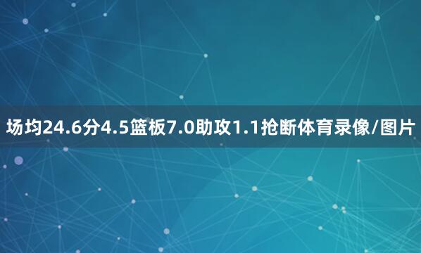 场均24.6分4.5篮板7.0助攻1.1抢断体育录像/图片