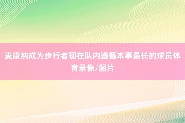 麦康纳成为步行者现在队内遵循本事最长的球员体育录像/图片