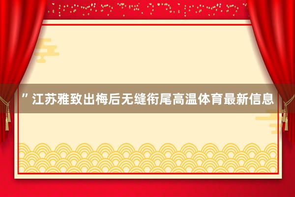 ”江苏雅致出梅后无缝衔尾高温体育最新信息