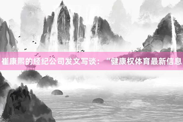 崔康熙的经纪公司发文写谈：“健康权体育最新信息
