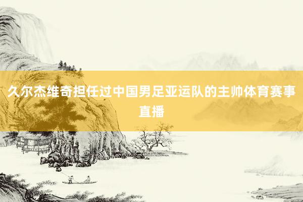 久尔杰维奇担任过中国男足亚运队的主帅体育赛事直播