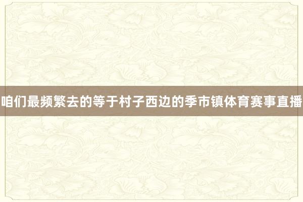 咱们最频繁去的等于村子西边的季市镇体育赛事直播