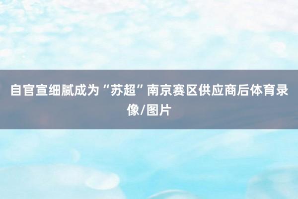 自官宣细腻成为“苏超”南京赛区供应商后体育录像/图片