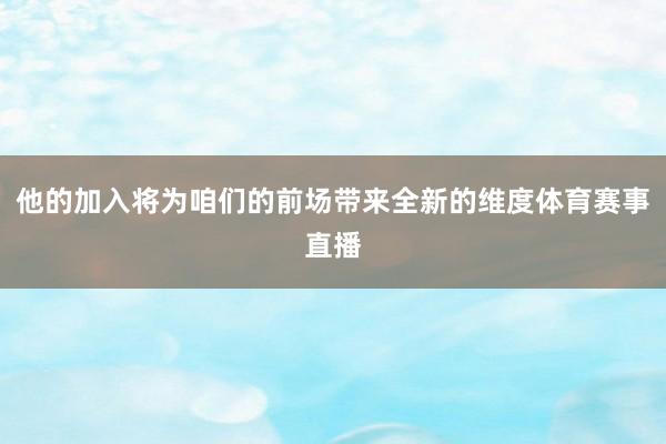 他的加入将为咱们的前场带来全新的维度体育赛事直播