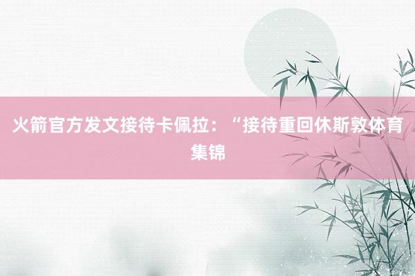 火箭官方发文接待卡佩拉：“接待重回休斯敦体育集锦