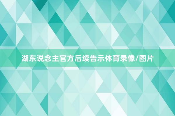 湖东说念主官方后续告示体育录像/图片