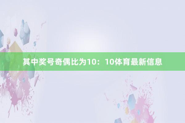 其中奖号奇偶比为10：10体育最新信息