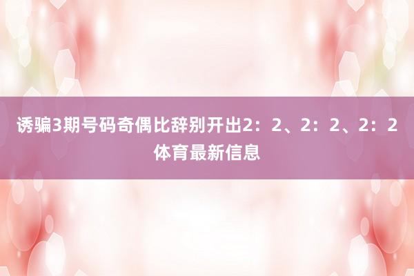 诱骗3期号码奇偶比辞别开出2：2、2：2、2：2体育最新信息