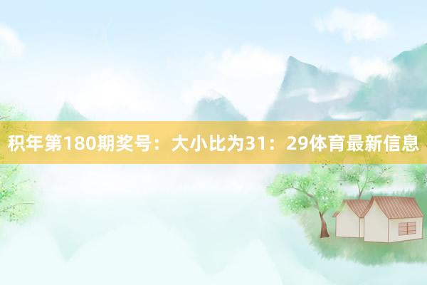 积年第180期奖号:大小比为31:29体育最新信息