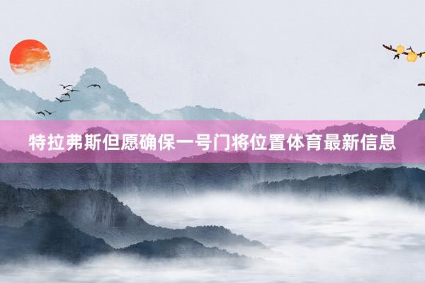 特拉弗斯但愿确保一号门将位置体育最新信息