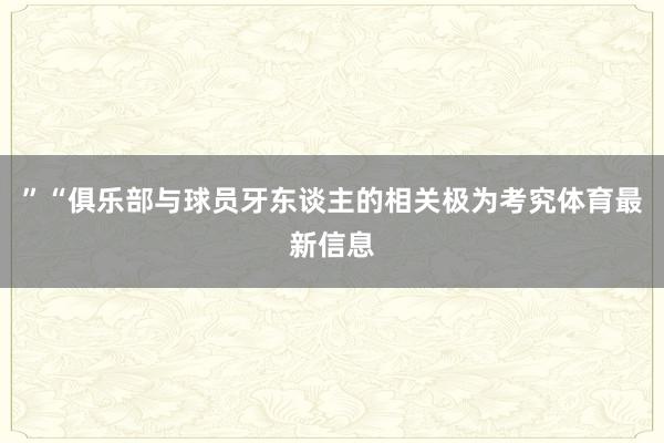 ”“俱乐部与球员牙东谈主的相关极为考究体育最新信息