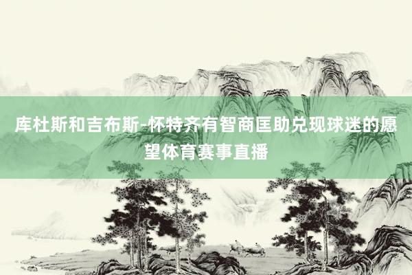 库杜斯和吉布斯-怀特齐有智商匡助兑现球迷的愿望体育赛事直播