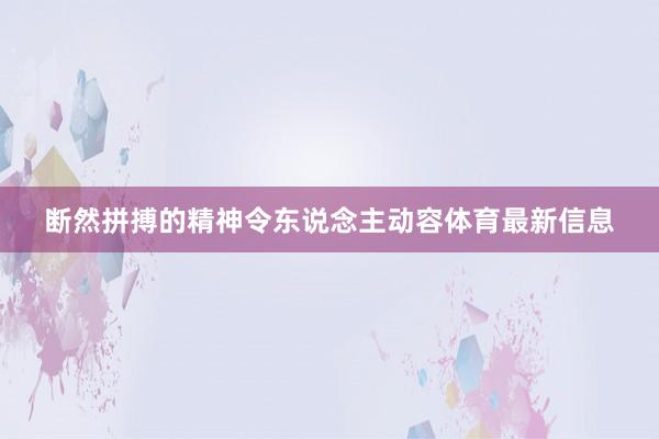 断然拼搏的精神令东说念主动容体育最新信息