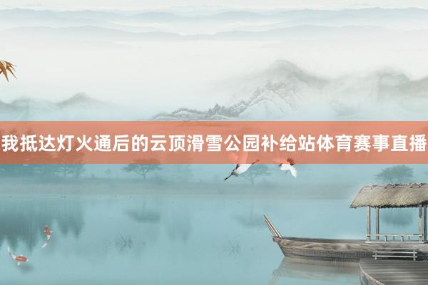 我抵达灯火通后的云顶滑雪公园补给站体育赛事直播
