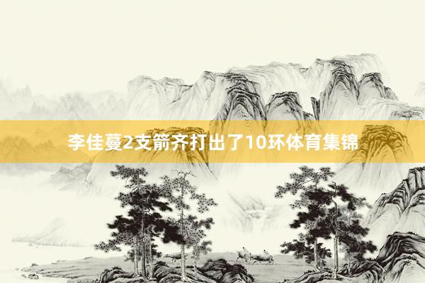 李佳蔓2支箭齐打出了10环体育集锦