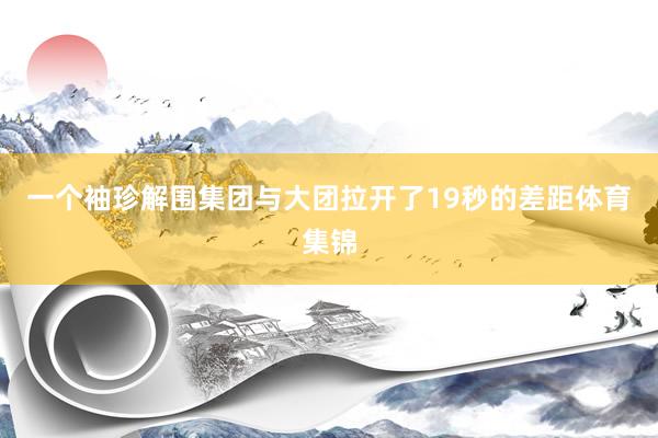 一个袖珍解围集团与大团拉开了19秒的差距体育集锦