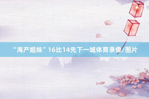 “海产姐妹”16比14先下一城体育录像/图片