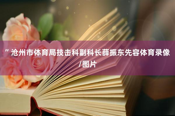 ”沧州市体育局技击科副科长薛振东先容体育录像/图片