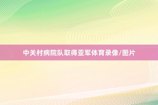 中关村病院队取得亚军体育录像/图片