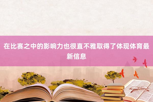 在比赛之中的影响力也很直不雅取得了体现体育最新信息