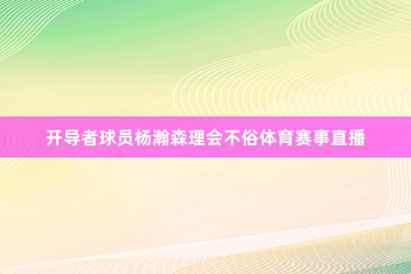 开导者球员杨瀚森理会不俗体育赛事直播