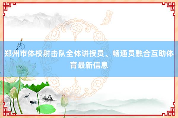 郑州市体校射击队全体讲授员、畅通员融合互助体育最新信息
