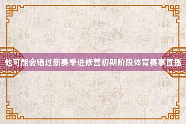 他可能会错过新赛季进修营初期阶段体育赛事直播