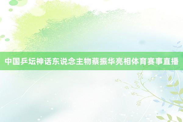 中国乒坛神话东说念主物蔡振华亮相体育赛事直播