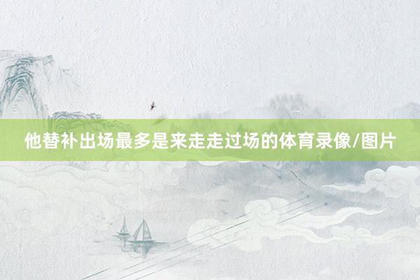 他替补出场最多是来走走过场的体育录像/图片