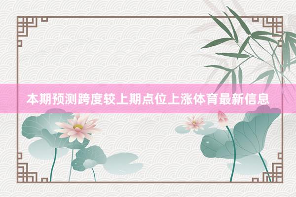 本期预测跨度较上期点位上涨体育最新信息
