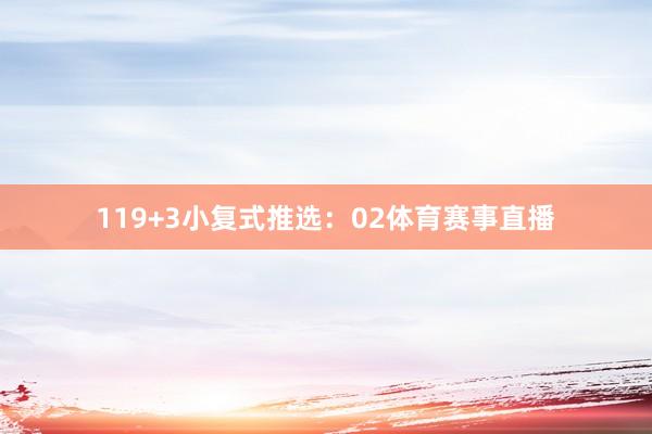 11　　9+3小复式推选：　　02体育赛事直播