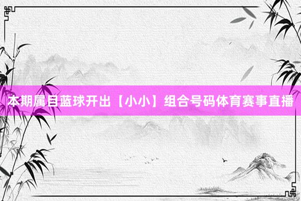 本期属目蓝球开出【小小】组合号码体育赛事直播