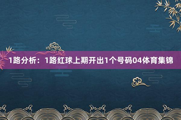 1路分析：1路红球上期开出1个号码04体育集锦