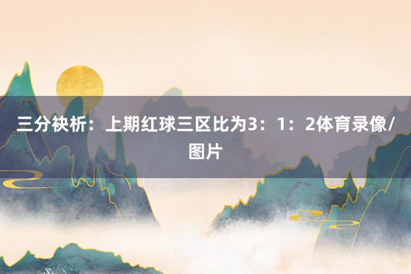 三分袂析：　　上期红球三区比为3：1：2体育录像/图片