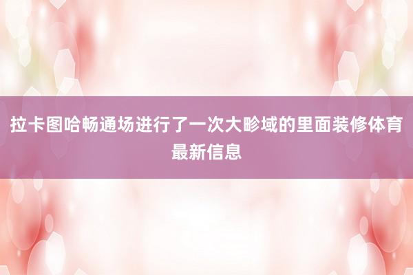 拉卡图哈畅通场进行了一次大畛域的里面装修体育最新信息