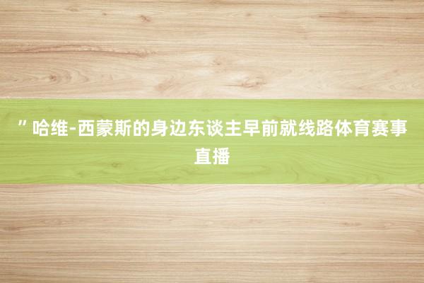 ”哈维-西蒙斯的身边东谈主早前就线路体育赛事直播