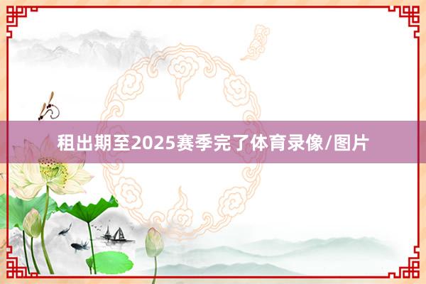 租出期至2025赛季完了体育录像/图片