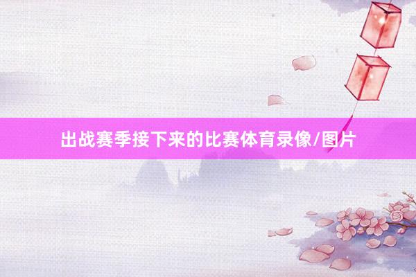 出战赛季接下来的比赛体育录像/图片
