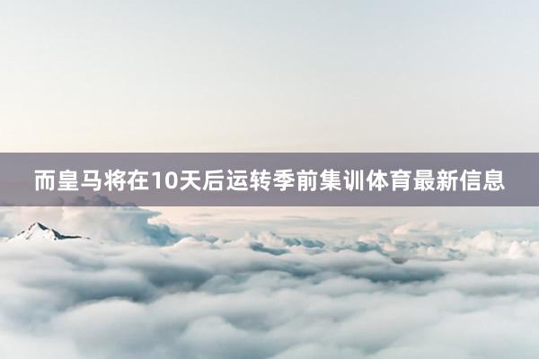 而皇马将在10天后运转季前集训体育最新信息