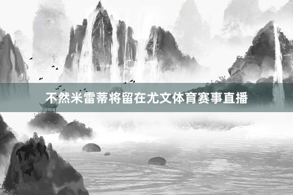 不然米雷蒂将留在尤文体育赛事直播