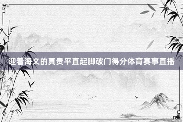 迎着海文的真贵平直起脚破门得分体育赛事直播