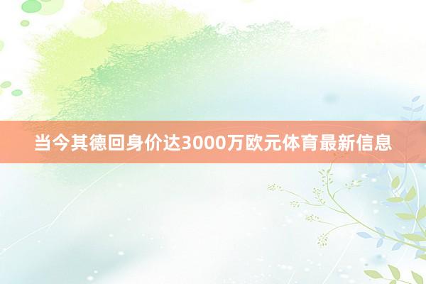 当今其德回身价达3000万欧元体育最新信息